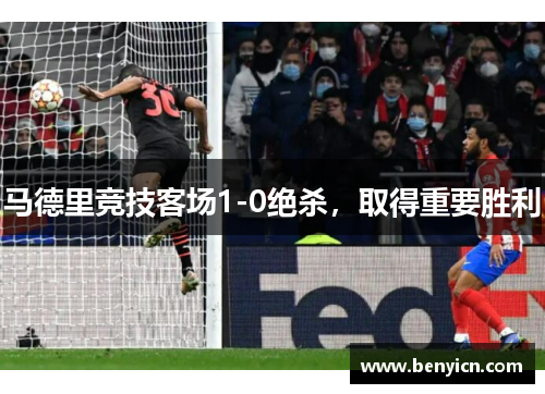 马德里竞技客场1-0绝杀,取得重要胜利 马德里竞技客场1-0绝杀,取得重要胜利