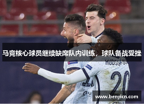 马竞核心球员继续缺席队内训练,球队备战受挫 马竞核心球员继续缺席队内训练,球队备战受挫
