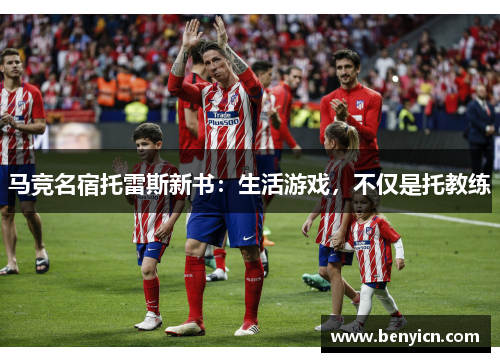 马竞名宿托雷斯新书：生活游戏，不仅是托教练