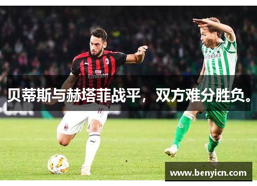 贝蒂斯与赫塔菲战平，双方难分胜负。