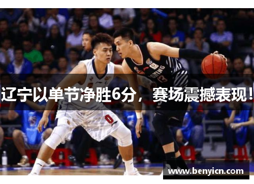 辽宁以单节净胜6分，赛场震撼表现！